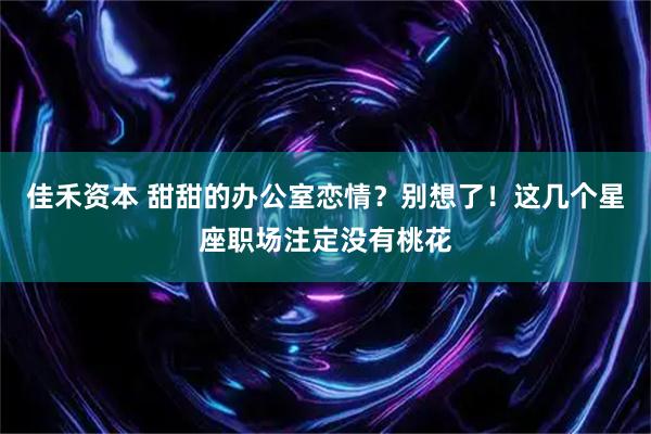 佳禾资本 甜甜的办公室恋情？别想了！这几个星座职场注定没有桃花