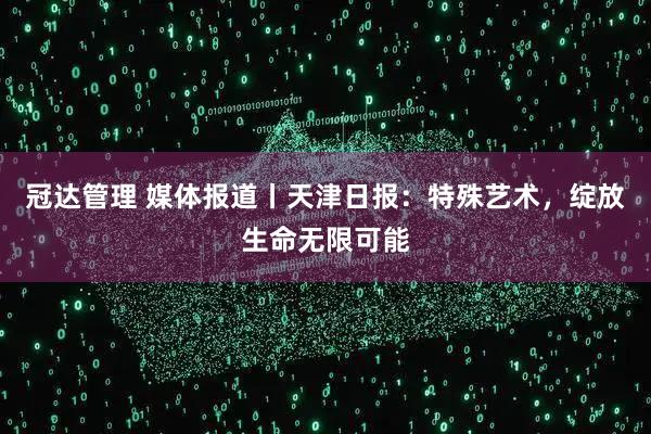 冠达管理 媒体报道丨天津日报：特殊艺术，绽放生命无限可能