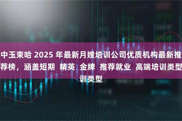 中玉束哈 2025 年最新月嫂培训公司优质机构最新推荐榜，涵盖短期  精英  金牌  推荐就业  高端培训类型