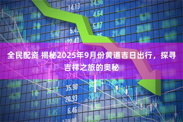 全民配资 揭秘2025年9月份黄道吉日出行，探寻吉祥之旅的奥秘