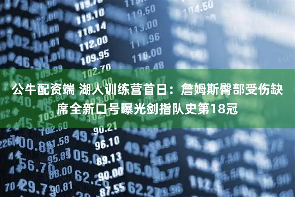 公牛配资端 湖人训练营首日：詹姆斯臀部受伤缺席全新口号曝光剑指队史第18冠