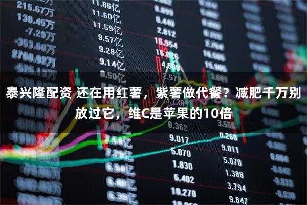 泰兴隆配资 还在用红薯，紫薯做代餐？减肥千万别放过它，维C是苹果的10倍