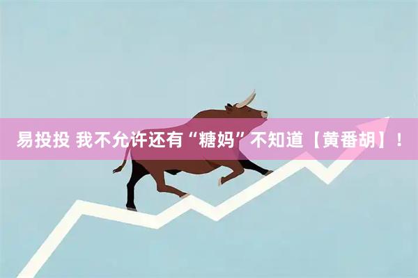 易投投 我不允许还有“糖妈”不知道【黄番胡】！