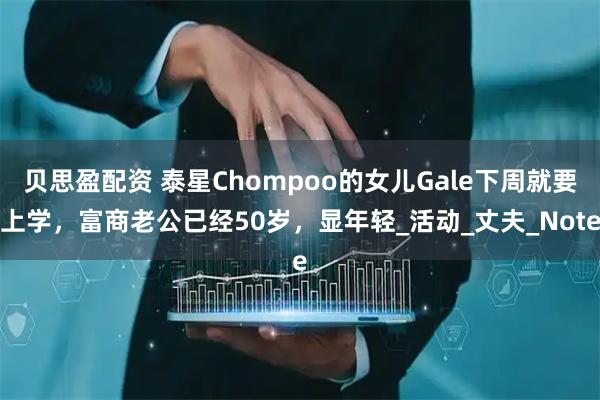 贝思盈配资 泰星Chompoo的女儿Gale下周就要上学，富商老公已经50岁，显年轻_活动_丈夫_Note