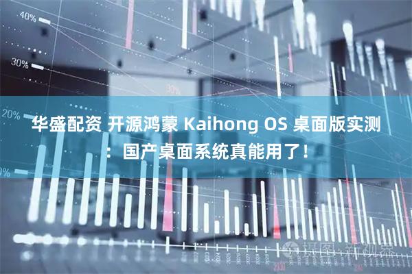 华盛配资 开源鸿蒙 Kaihong OS 桌面版实测：国产桌面系统真能用了！